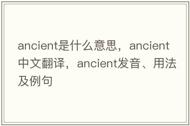 ancient是什么意思，ancient中文翻譯，ancient發(fā)音、用法及例句