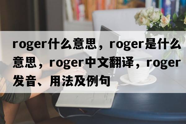 roger什么意思，roger是什么意思，roger中文翻譯，roger發(fā)音、用法及例句