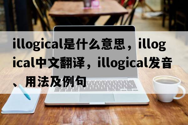 illogical是什么意思，illogical中文翻譯，illogical發(fā)音、用法及例句