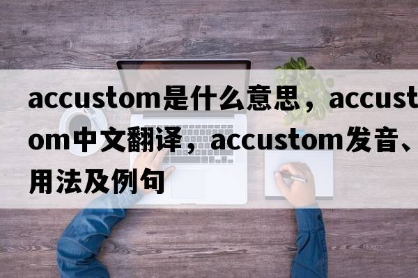accustom是什么意思，accustom中文翻譯，accustom發(fā)音、用法及例句