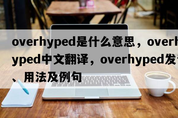 overhyped是什么意思，overhyped中文翻譯，overhyped發(fā)音、用法及例句