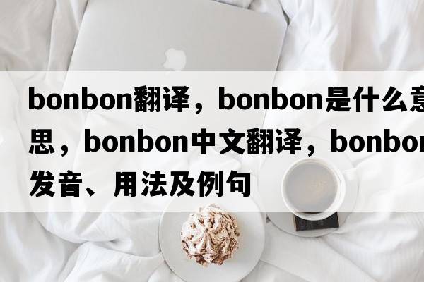 bonbon翻譯，bonbon是什么意思，bonbon中文翻譯，bonbon發(fā)音、用法及例句