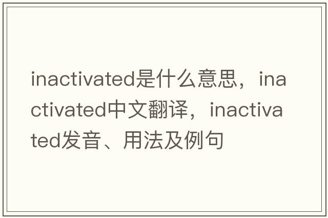 inactivated是什么意思，inactivated中文翻譯，inactivated發(fā)音、用法及例句