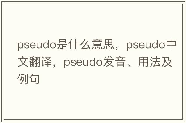 pseudo是什么意思，pseudo中文翻譯，pseudo發(fā)音、用法及例句