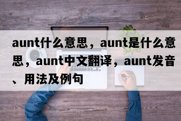 aunt什么意思，aunt是什么意思，aunt中文翻譯，aunt發(fā)音、用法及例句