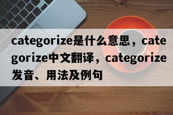 categorize是什么意思，categorize中文翻譯，categorize發(fā)音、用法及例句