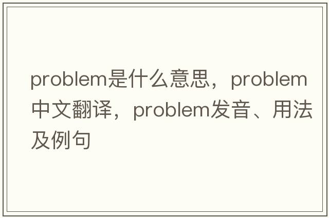 problem是什么意思，problem中文翻譯，problem發(fā)音、用法及例句
