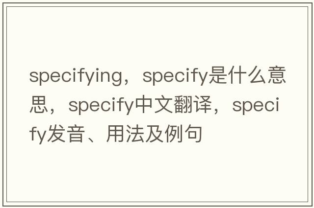 specifying，specify是什么意思，specify中文翻譯，specify發(fā)音、用法及例句