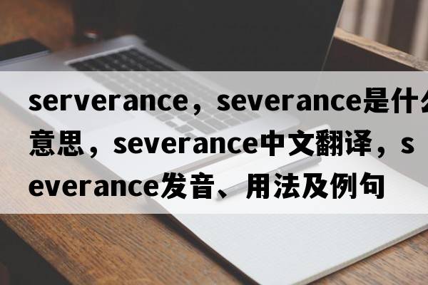 serverance，severance是什么意思，severance中文翻譯，severance發(fā)音、用法及例句
