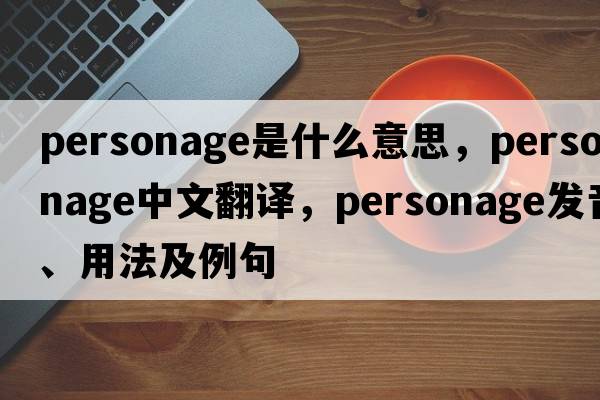 personage是什么意思，personage中文翻譯，personage發(fā)音、用法及例句