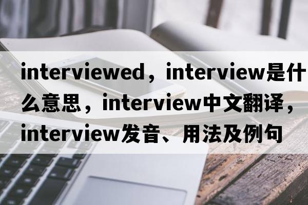 interviewed，interview是什么意思，interview中文翻譯，interview發(fā)音、用法及例句