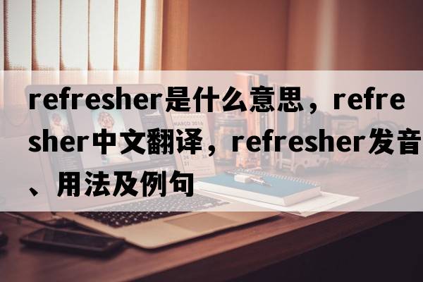 refresher是什么意思，refresher中文翻譯，refresher發(fā)音、用法及例句