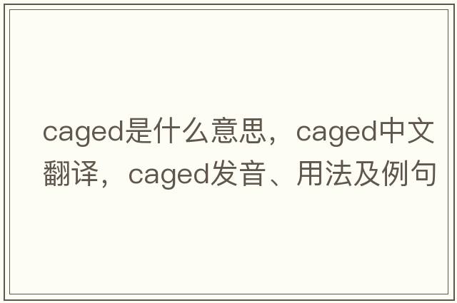 caged是什么意思，caged中文翻譯，caged發(fā)音、用法及例句
