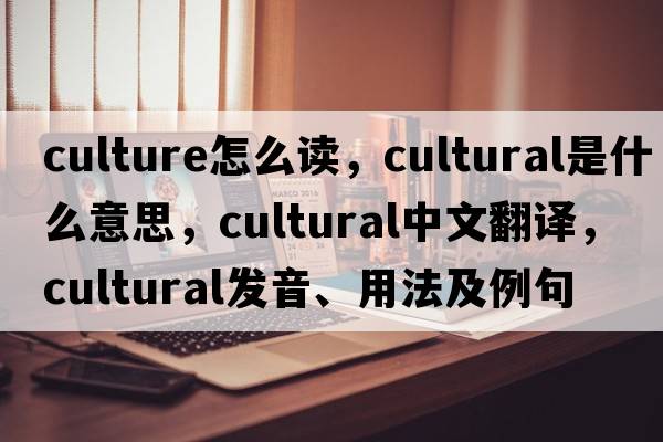 culture怎么讀，cultural是什么意思，cultural中文翻譯，cultural發(fā)音、用法及例句