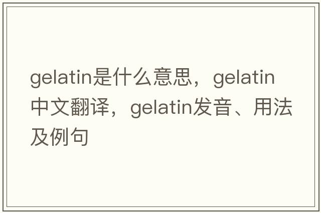 gelatin是什么意思，gelatin中文翻譯，gelatin發(fā)音、用法及例句