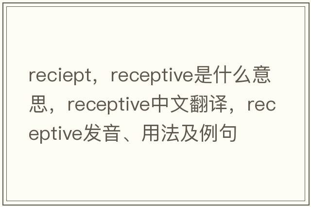 reciept，receptive是什么意思，receptive中文翻譯，receptive發(fā)音、用法及例句