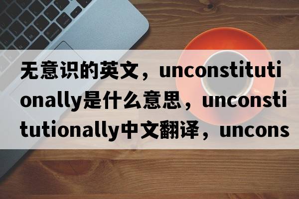 無(wú)意識的英文，unconstitutionally是什么意思，unconstitutionally中文翻譯，unconstitutionally發(fā)音、用法及例句