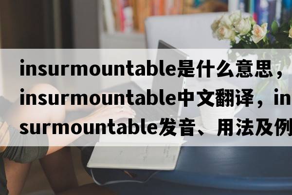 insurmountable是什么意思，insurmountable中文翻譯，insurmountable發(fā)音、用法及例句