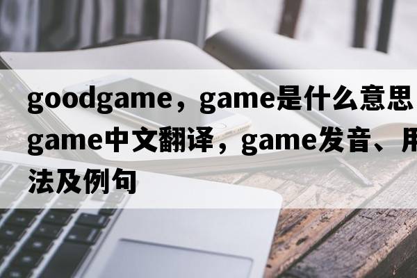 goodgame，game是什么意思，game中文翻譯，game發(fā)音、用法及例句
