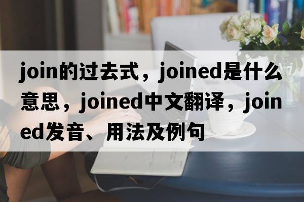 join的過(guò)去式，joined是什么意思，joined中文翻譯，joined發(fā)音、用法及例句