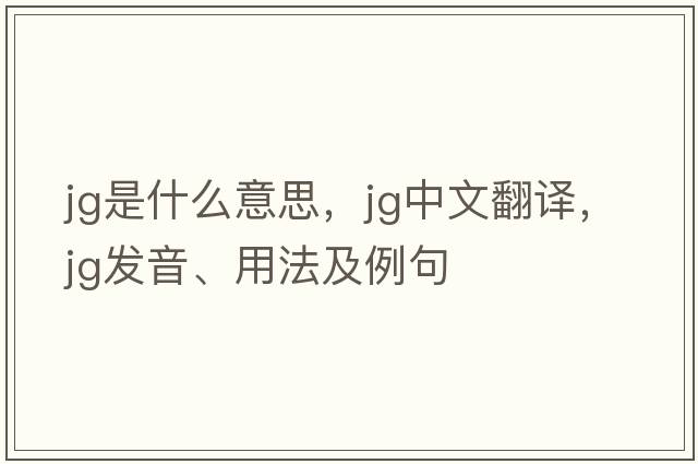jg是什么意思，jg中文翻譯，jg發(fā)音、用法及例句