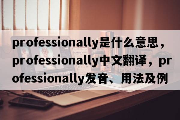 professionally是什么意思，professionally中文翻譯，professionally發(fā)音、用法及例句