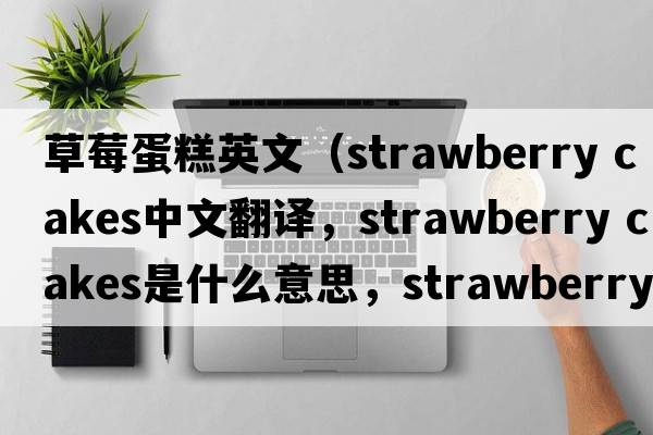 草莓蛋糕英文（strawberry cakes中文翻譯，strawberry cakes是什么意思，strawberry cakes發(fā)音、用法及例句）