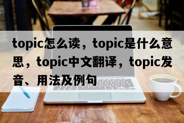 topic怎么讀，topic是什么意思，topic中文翻譯，topic發(fā)音、用法及例句