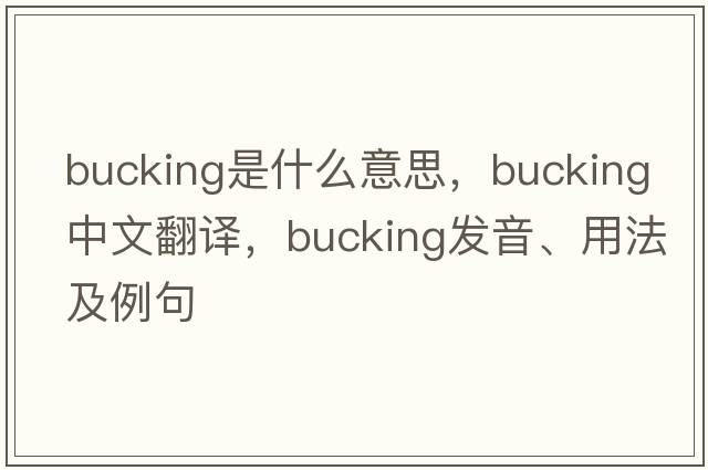 bucking是什么意思，bucking中文翻譯，bucking發(fā)音、用法及例句