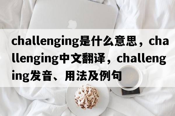 challenging是什么意思，challenging中文翻譯，challenging發(fā)音、用法及例句