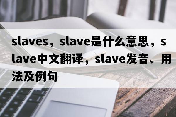 slaves，slave是什么意思，slave中文翻譯，slave發(fā)音、用法及例句