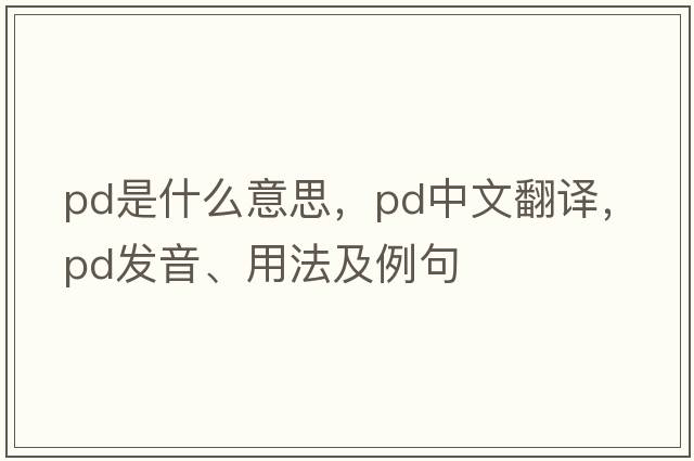 Pd是什么意思，Pd中文翻譯，Pd發(fā)音、用法及例句