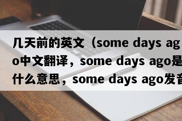 幾天前的英文（some days ago中文翻譯，some days ago是什么意思，some days ago發(fā)音、用法及例句）