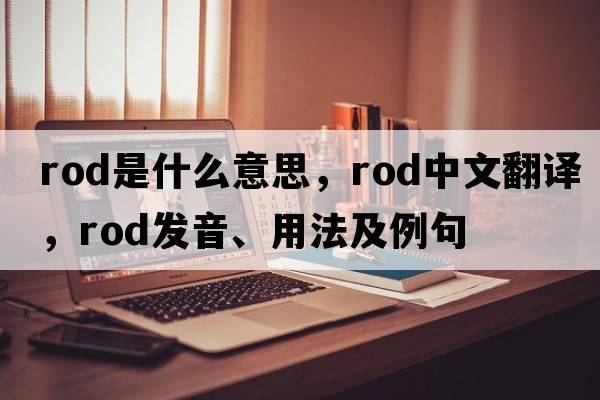 rod是什么意思，rod中文翻譯，rod發(fā)音、用法及例句