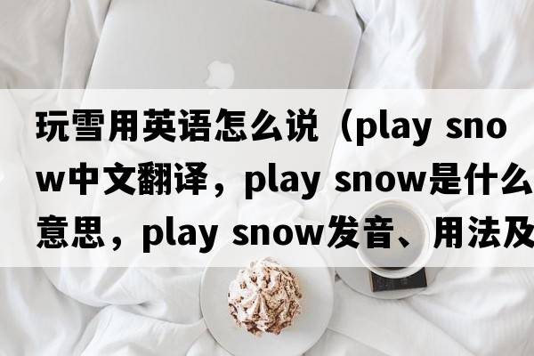 玩雪用英語(yǔ)怎么說(shuō)（play snow中文翻譯，play snow是什么意思，play snow發(fā)音、用法及例句）