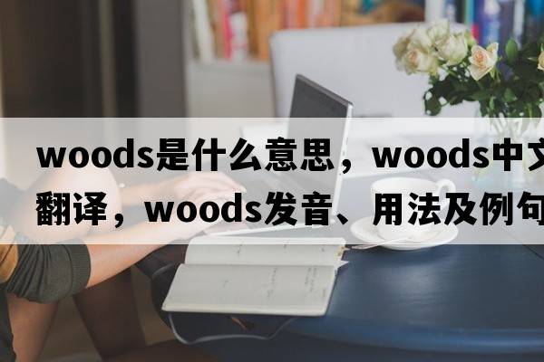 woods是什么意思，woods中文翻譯，woods發(fā)音、用法及例句