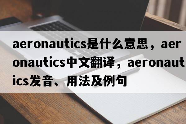 aeronautics是什么意思，aeronautics中文翻譯，aeronautics發(fā)音、用法及例句