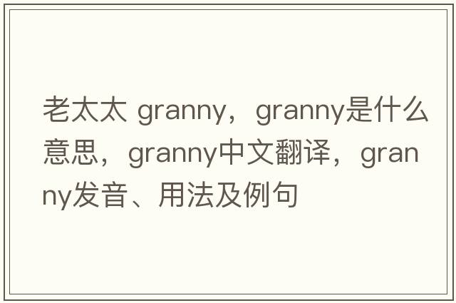 老太太 granny，granny是什么意思，granny中文翻譯，granny發(fā)音、用法及例句