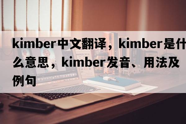 Kimber中文翻譯，Kimber是什么意思，Kimber發(fā)音、用法及例句