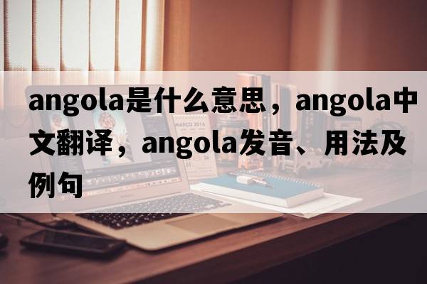 Angola是什么意思，Angola中文翻譯，Angola發(fā)音、用法及例句