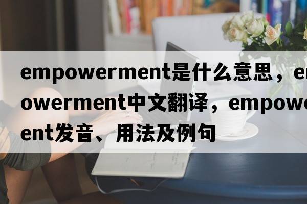 empowerment是什么意思，empowerment中文翻譯，empowerment發(fā)音、用法及例句