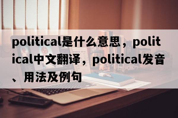 political是什么意思，political中文翻譯，political發(fā)音、用法及例句