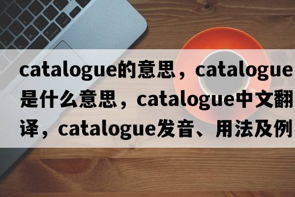 catalogue的意思，catalogue是什么意思，catalogue中文翻譯，catalogue發(fā)音、用法及例句
