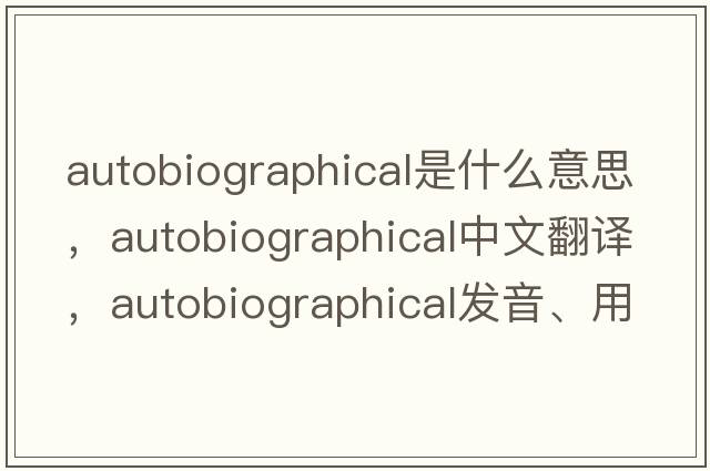 autobiographical是什么意思，autobiographical中文翻譯，autobiographical發(fā)音、用法及例句
