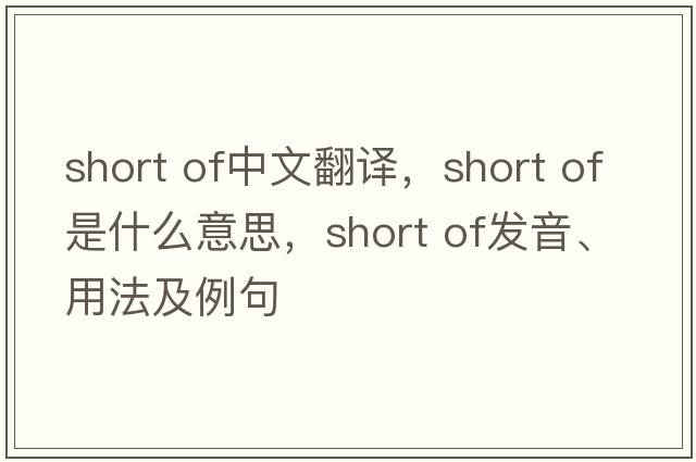 short of中文翻譯，short of是什么意思，short of發(fā)音、用法及例句