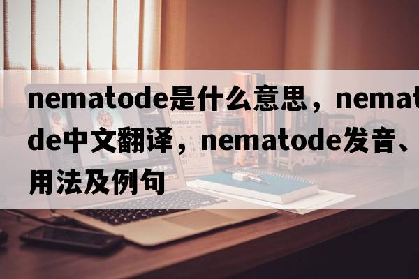 nematode是什么意思，nematode中文翻譯，nematode發(fā)音、用法及例句