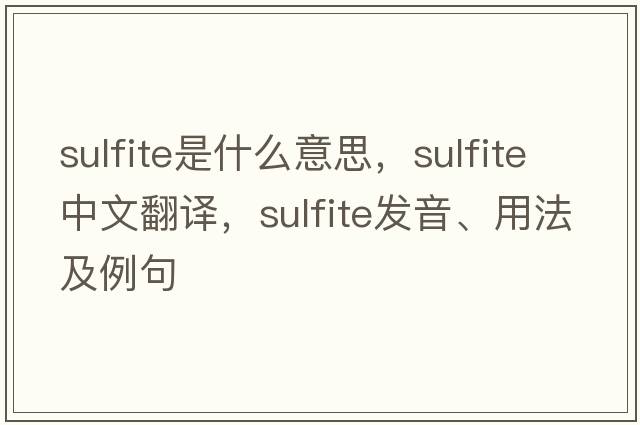 sulfite是什么意思，sulfite中文翻譯，sulfite發(fā)音、用法及例句