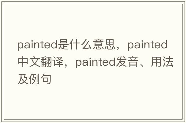 painted是什么意思，painted中文翻譯，painted發(fā)音、用法及例句
