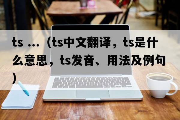 ts ...（ts中文翻譯，ts是什么意思，ts發(fā)音、用法及例句）