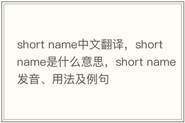 short name中文翻譯，short name是什么意思，short name發(fā)音、用法及例句